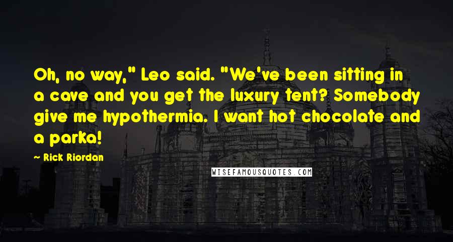 Rick Riordan Quotes: Oh, no way," Leo said. "We've been sitting in a cave and you get the luxury tent? Somebody give me hypothermia. I want hot chocolate and a parka!