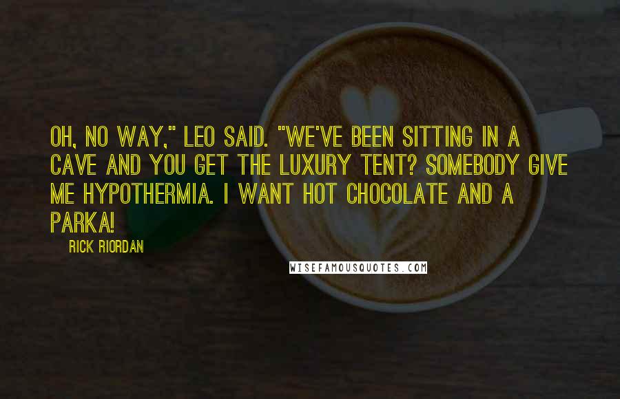 Rick Riordan Quotes: Oh, no way," Leo said. "We've been sitting in a cave and you get the luxury tent? Somebody give me hypothermia. I want hot chocolate and a parka!