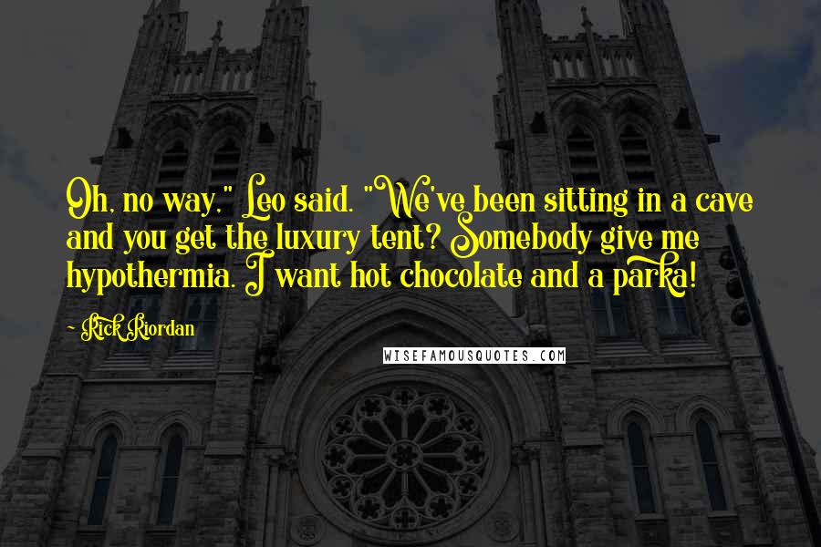 Rick Riordan Quotes: Oh, no way," Leo said. "We've been sitting in a cave and you get the luxury tent? Somebody give me hypothermia. I want hot chocolate and a parka!