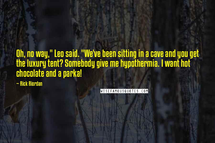 Rick Riordan Quotes: Oh, no way," Leo said. "We've been sitting in a cave and you get the luxury tent? Somebody give me hypothermia. I want hot chocolate and a parka!
