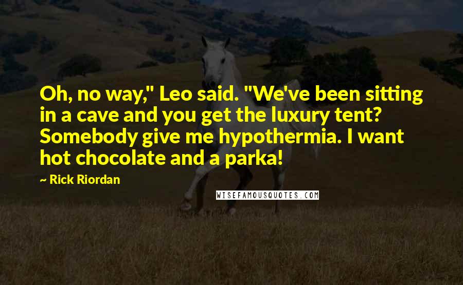 Rick Riordan Quotes: Oh, no way," Leo said. "We've been sitting in a cave and you get the luxury tent? Somebody give me hypothermia. I want hot chocolate and a parka!