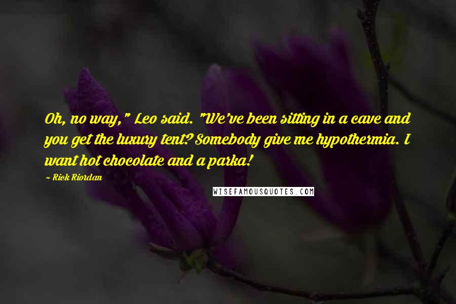 Rick Riordan Quotes: Oh, no way," Leo said. "We've been sitting in a cave and you get the luxury tent? Somebody give me hypothermia. I want hot chocolate and a parka!