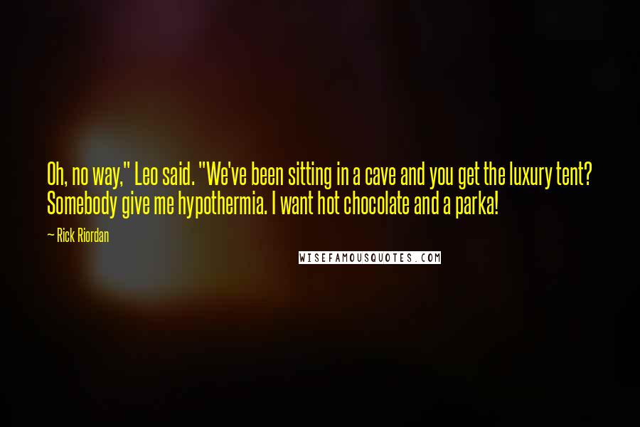 Rick Riordan Quotes: Oh, no way," Leo said. "We've been sitting in a cave and you get the luxury tent? Somebody give me hypothermia. I want hot chocolate and a parka!