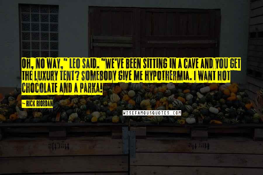 Rick Riordan Quotes: Oh, no way," Leo said. "We've been sitting in a cave and you get the luxury tent? Somebody give me hypothermia. I want hot chocolate and a parka!