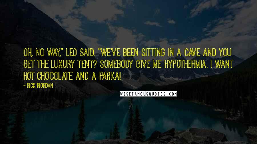 Rick Riordan Quotes: Oh, no way," Leo said. "We've been sitting in a cave and you get the luxury tent? Somebody give me hypothermia. I want hot chocolate and a parka!