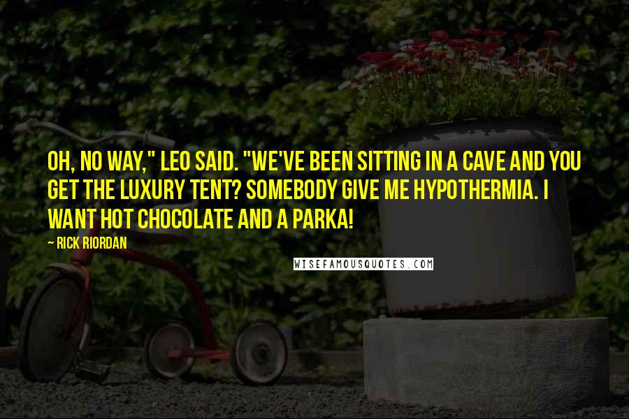 Rick Riordan Quotes: Oh, no way," Leo said. "We've been sitting in a cave and you get the luxury tent? Somebody give me hypothermia. I want hot chocolate and a parka!