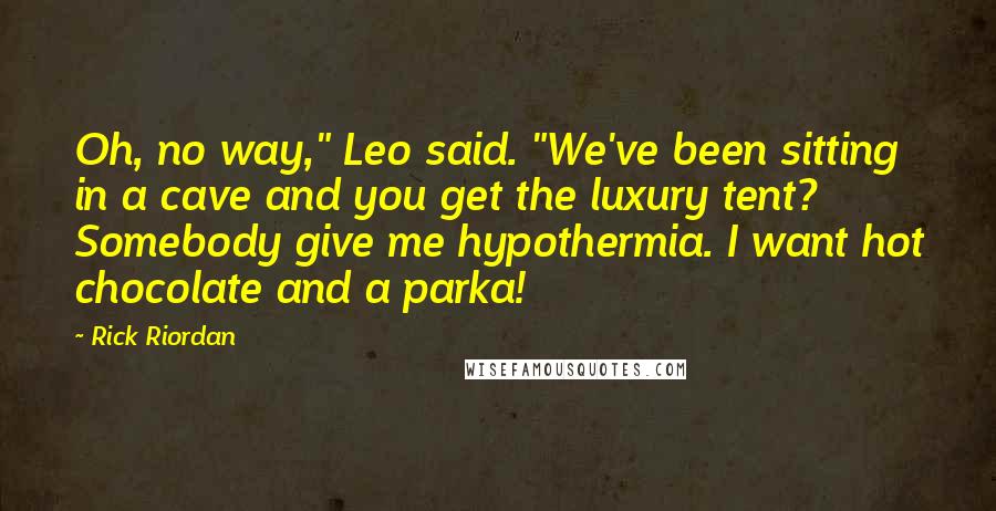 Rick Riordan Quotes: Oh, no way," Leo said. "We've been sitting in a cave and you get the luxury tent? Somebody give me hypothermia. I want hot chocolate and a parka!