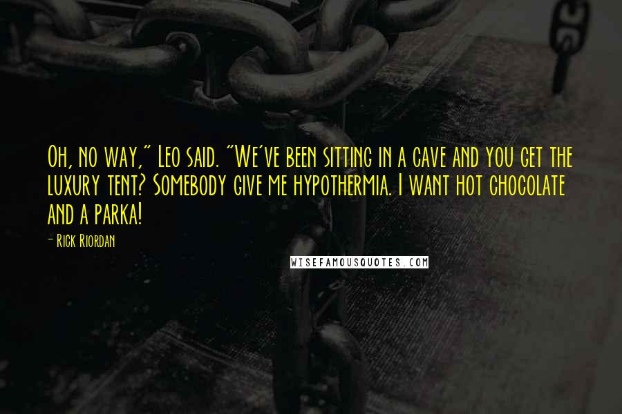 Rick Riordan Quotes: Oh, no way," Leo said. "We've been sitting in a cave and you get the luxury tent? Somebody give me hypothermia. I want hot chocolate and a parka!