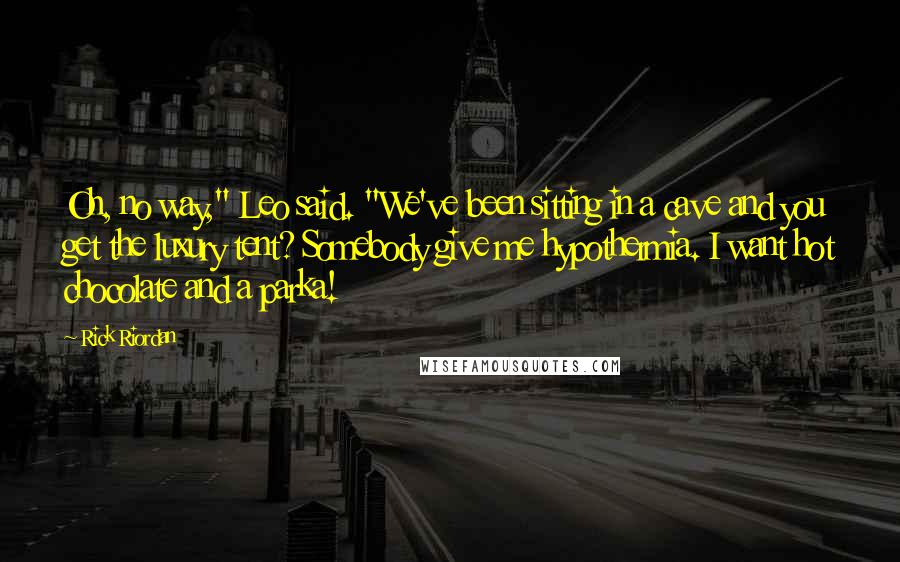 Rick Riordan Quotes: Oh, no way," Leo said. "We've been sitting in a cave and you get the luxury tent? Somebody give me hypothermia. I want hot chocolate and a parka!