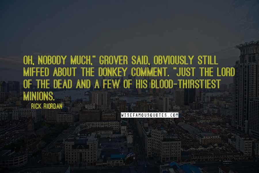 Rick Riordan Quotes: Oh, nobody much," Grover said, obviously still miffed about the donkey comment. "Just the Lord of the Dead and a few of his blood-thirstiest minions.