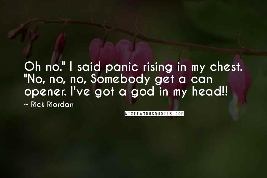 Rick Riordan Quotes: Oh no." I said panic rising in my chest. "No, no, no, Somebody get a can opener. I've got a god in my head!!