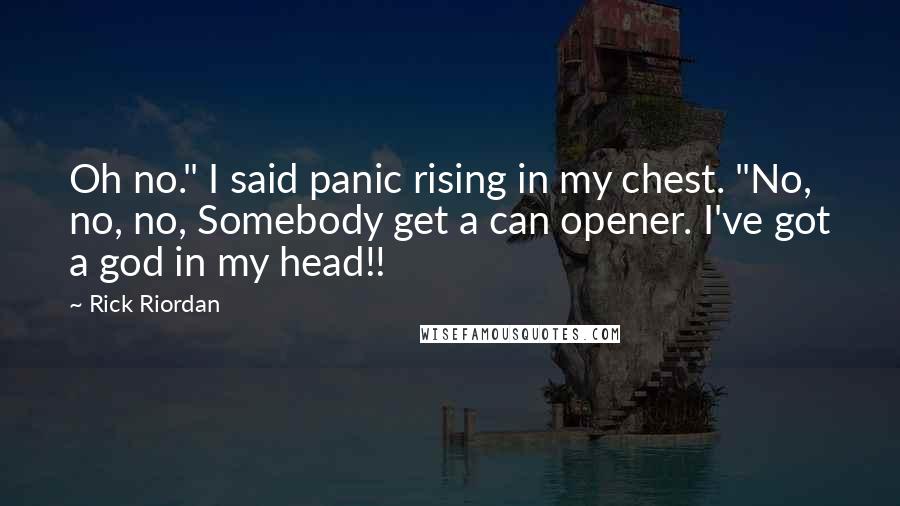Rick Riordan Quotes: Oh no." I said panic rising in my chest. "No, no, no, Somebody get a can opener. I've got a god in my head!!