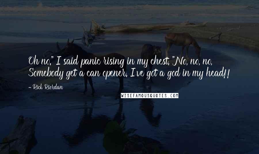 Rick Riordan Quotes: Oh no." I said panic rising in my chest. "No, no, no, Somebody get a can opener. I've got a god in my head!!