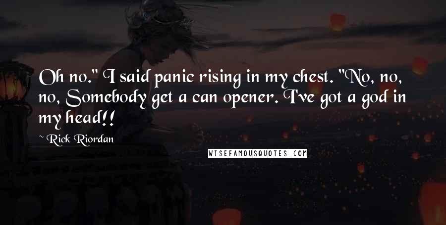 Rick Riordan Quotes: Oh no." I said panic rising in my chest. "No, no, no, Somebody get a can opener. I've got a god in my head!!