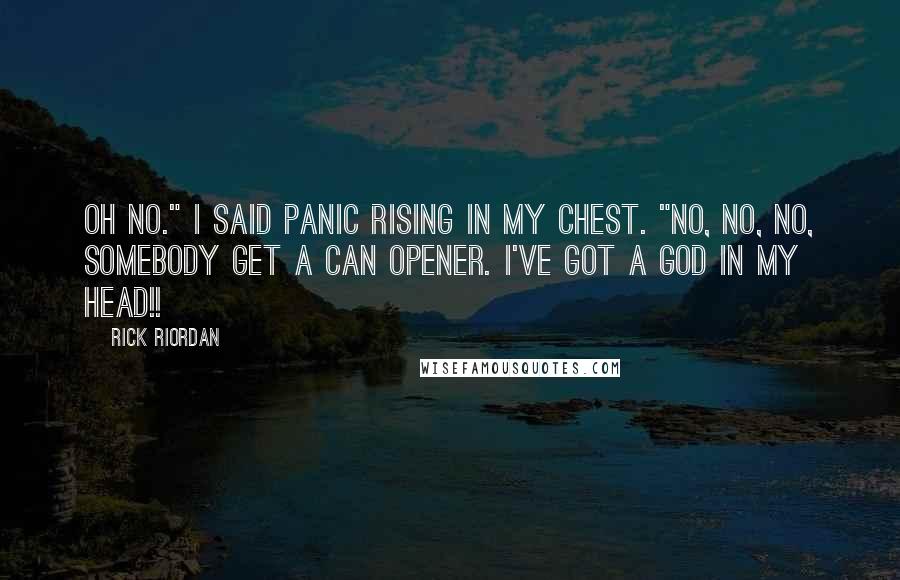 Rick Riordan Quotes: Oh no." I said panic rising in my chest. "No, no, no, Somebody get a can opener. I've got a god in my head!!