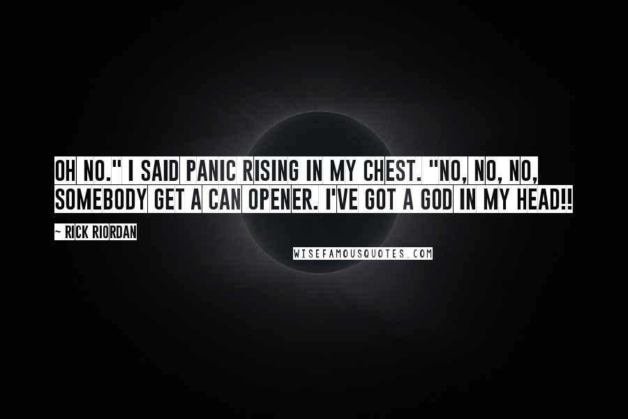 Rick Riordan Quotes: Oh no." I said panic rising in my chest. "No, no, no, Somebody get a can opener. I've got a god in my head!!