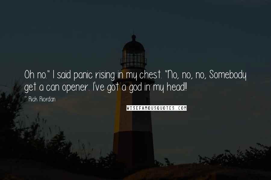 Rick Riordan Quotes: Oh no." I said panic rising in my chest. "No, no, no, Somebody get a can opener. I've got a god in my head!!