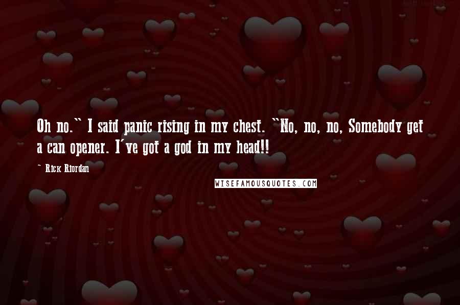 Rick Riordan Quotes: Oh no." I said panic rising in my chest. "No, no, no, Somebody get a can opener. I've got a god in my head!!