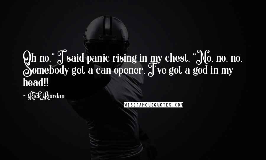 Rick Riordan Quotes: Oh no." I said panic rising in my chest. "No, no, no, Somebody get a can opener. I've got a god in my head!!