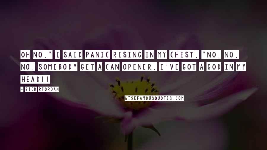 Rick Riordan Quotes: Oh no." I said panic rising in my chest. "No, no, no, Somebody get a can opener. I've got a god in my head!!