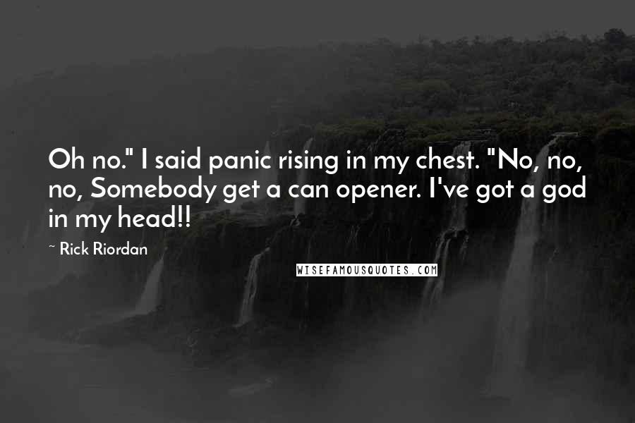 Rick Riordan Quotes: Oh no." I said panic rising in my chest. "No, no, no, Somebody get a can opener. I've got a god in my head!!