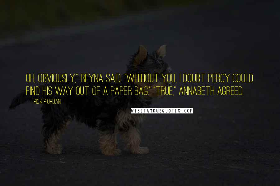 Rick Riordan Quotes: Oh, obviously," Reyna said. "Without you, I doubt Percy could find his way out of a paper bag." "True," Annabeth agreed.