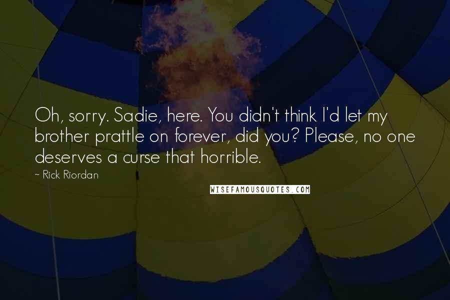 Rick Riordan Quotes: Oh, sorry. Sadie, here. You didn't think I'd let my brother prattle on forever, did you? Please, no one deserves a curse that horrible.