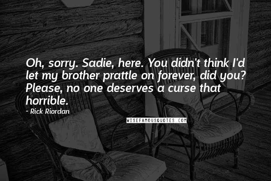 Rick Riordan Quotes: Oh, sorry. Sadie, here. You didn't think I'd let my brother prattle on forever, did you? Please, no one deserves a curse that horrible.