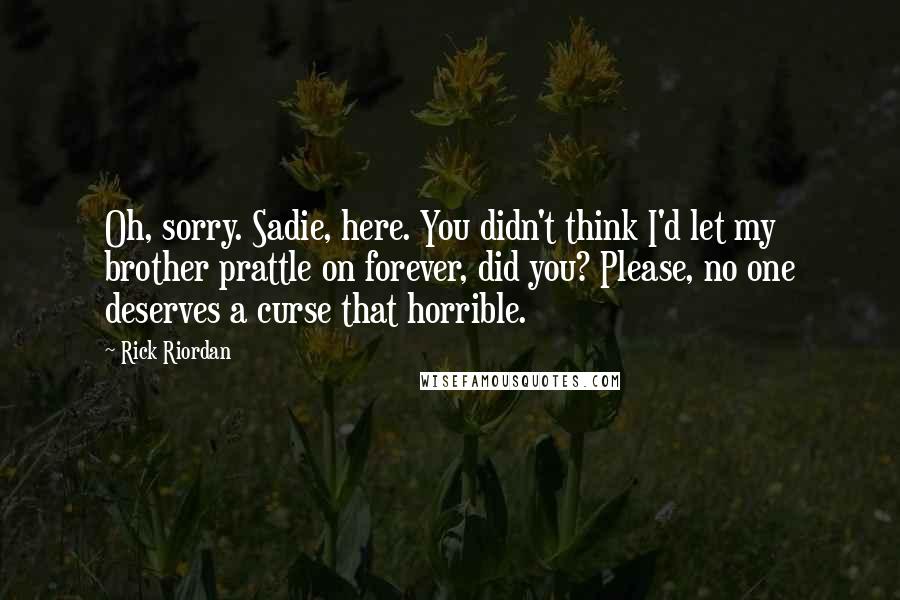 Rick Riordan Quotes: Oh, sorry. Sadie, here. You didn't think I'd let my brother prattle on forever, did you? Please, no one deserves a curse that horrible.