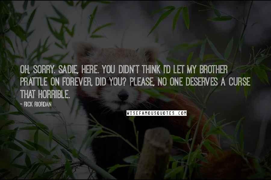 Rick Riordan Quotes: Oh, sorry. Sadie, here. You didn't think I'd let my brother prattle on forever, did you? Please, no one deserves a curse that horrible.