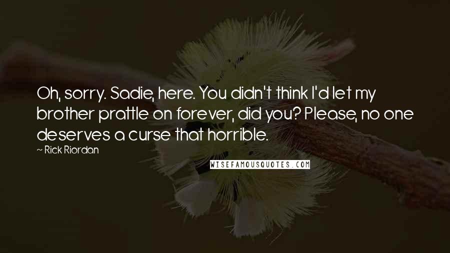 Rick Riordan Quotes: Oh, sorry. Sadie, here. You didn't think I'd let my brother prattle on forever, did you? Please, no one deserves a curse that horrible.