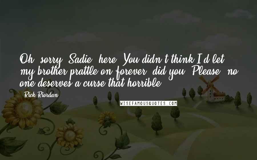 Rick Riordan Quotes: Oh, sorry. Sadie, here. You didn't think I'd let my brother prattle on forever, did you? Please, no one deserves a curse that horrible.