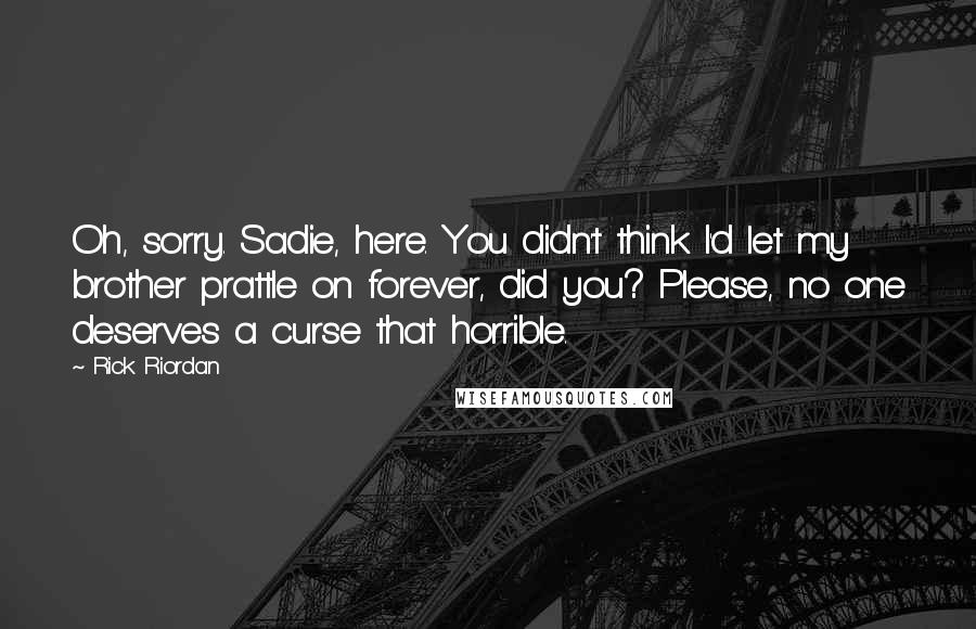 Rick Riordan Quotes: Oh, sorry. Sadie, here. You didn't think I'd let my brother prattle on forever, did you? Please, no one deserves a curse that horrible.