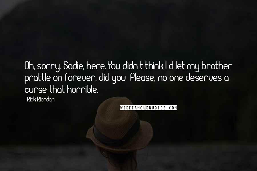 Rick Riordan Quotes: Oh, sorry. Sadie, here. You didn't think I'd let my brother prattle on forever, did you? Please, no one deserves a curse that horrible.