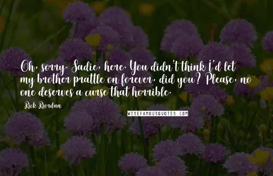 Rick Riordan Quotes: Oh, sorry. Sadie, here. You didn't think I'd let my brother prattle on forever, did you? Please, no one deserves a curse that horrible.