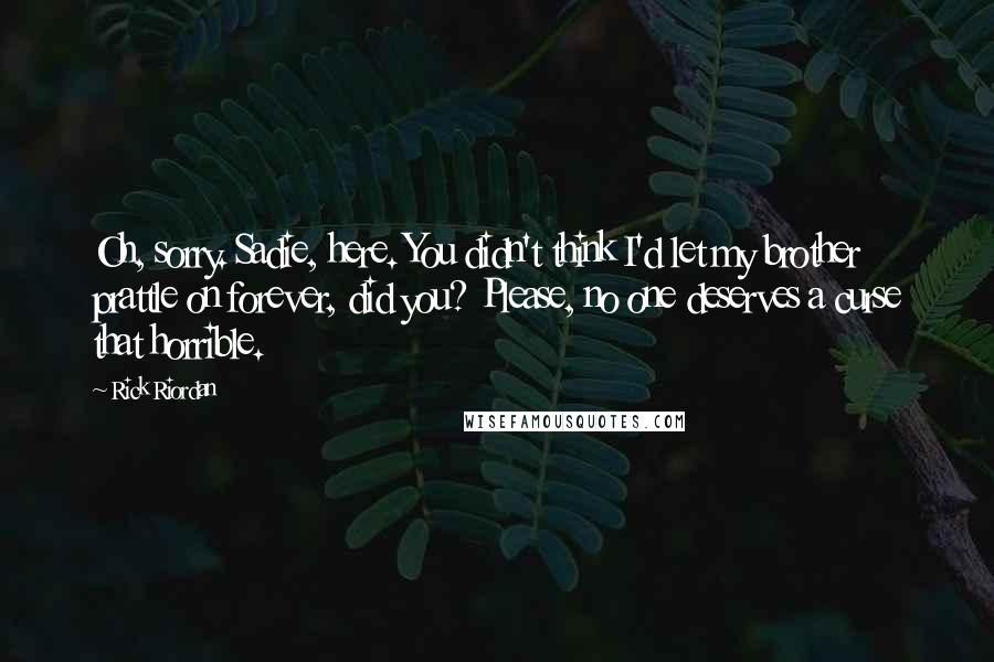 Rick Riordan Quotes: Oh, sorry. Sadie, here. You didn't think I'd let my brother prattle on forever, did you? Please, no one deserves a curse that horrible.