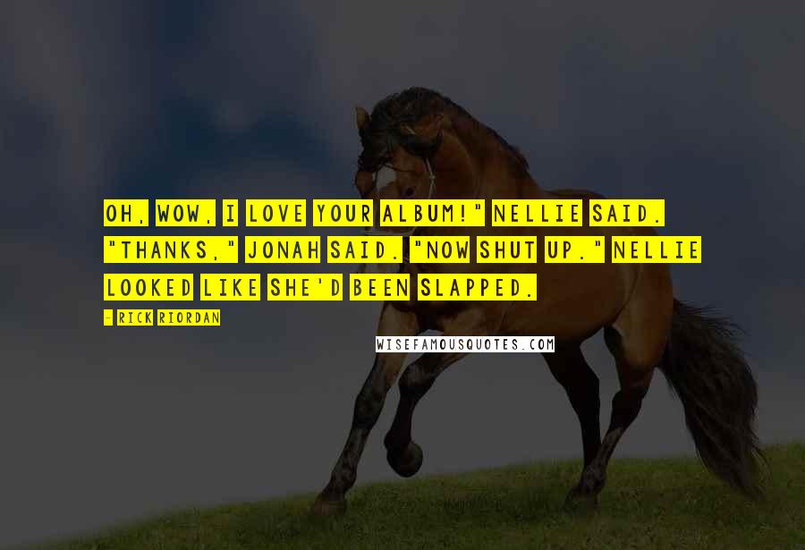 Rick Riordan Quotes: Oh, wow, I love your album!" Nellie said. "Thanks," Jonah said. "Now shut up." Nellie looked like she'd been slapped.
