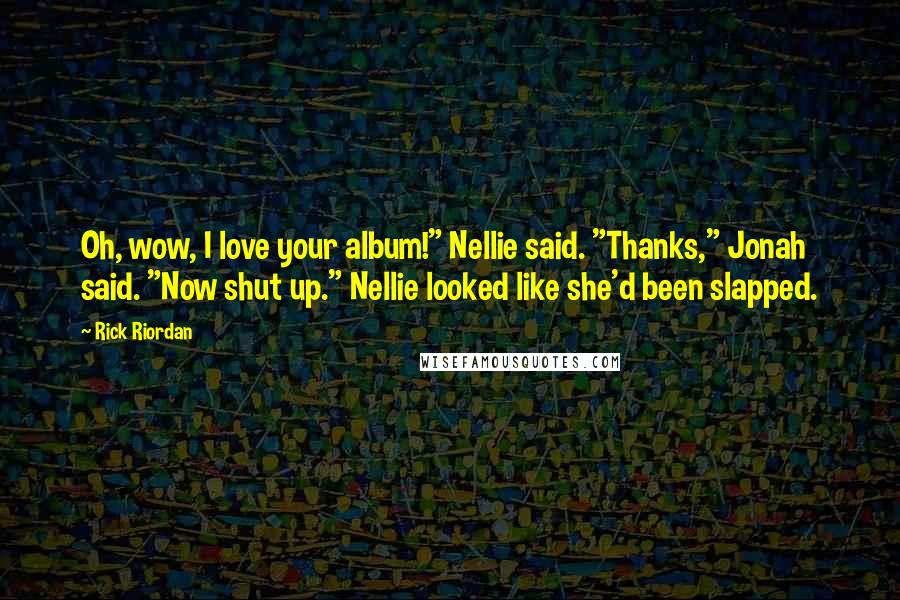 Rick Riordan Quotes: Oh, wow, I love your album!" Nellie said. "Thanks," Jonah said. "Now shut up." Nellie looked like she'd been slapped.