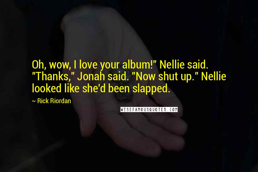 Rick Riordan Quotes: Oh, wow, I love your album!" Nellie said. "Thanks," Jonah said. "Now shut up." Nellie looked like she'd been slapped.