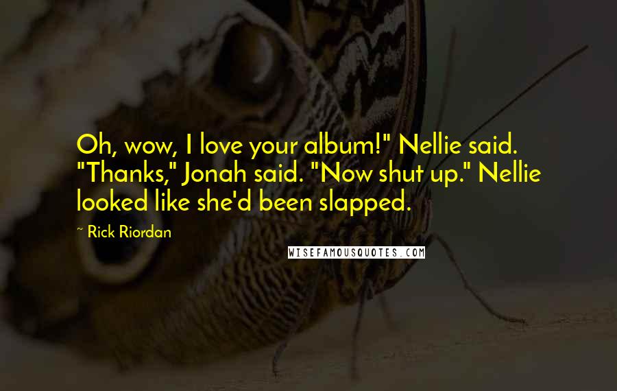 Rick Riordan Quotes: Oh, wow, I love your album!" Nellie said. "Thanks," Jonah said. "Now shut up." Nellie looked like she'd been slapped.