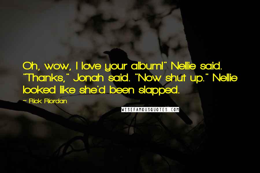 Rick Riordan Quotes: Oh, wow, I love your album!" Nellie said. "Thanks," Jonah said. "Now shut up." Nellie looked like she'd been slapped.