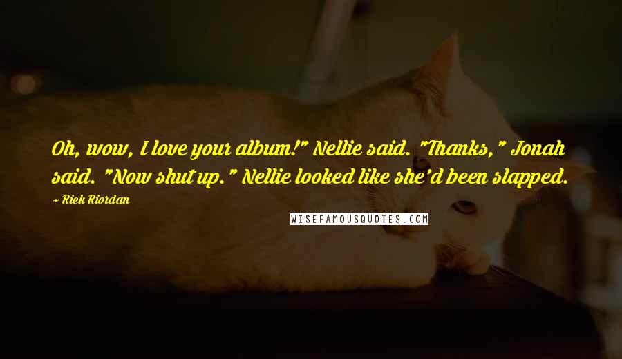 Rick Riordan Quotes: Oh, wow, I love your album!" Nellie said. "Thanks," Jonah said. "Now shut up." Nellie looked like she'd been slapped.