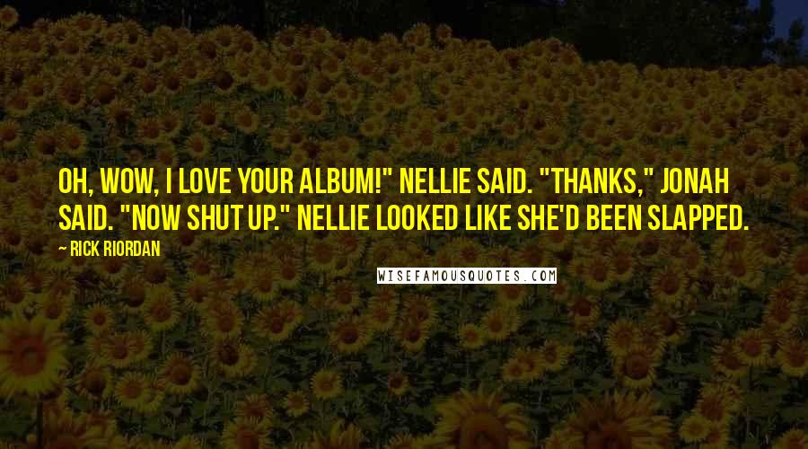 Rick Riordan Quotes: Oh, wow, I love your album!" Nellie said. "Thanks," Jonah said. "Now shut up." Nellie looked like she'd been slapped.