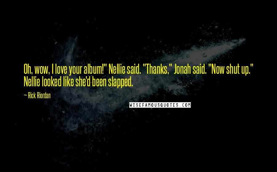 Rick Riordan Quotes: Oh, wow, I love your album!" Nellie said. "Thanks," Jonah said. "Now shut up." Nellie looked like she'd been slapped.