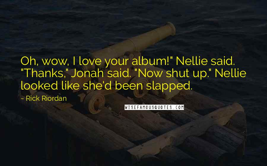 Rick Riordan Quotes: Oh, wow, I love your album!" Nellie said. "Thanks," Jonah said. "Now shut up." Nellie looked like she'd been slapped.