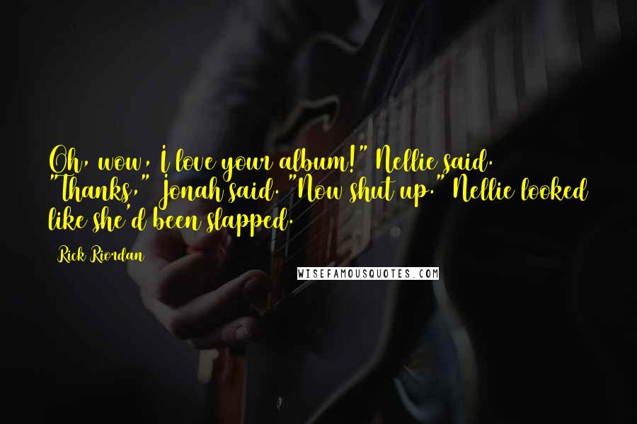 Rick Riordan Quotes: Oh, wow, I love your album!" Nellie said. "Thanks," Jonah said. "Now shut up." Nellie looked like she'd been slapped.