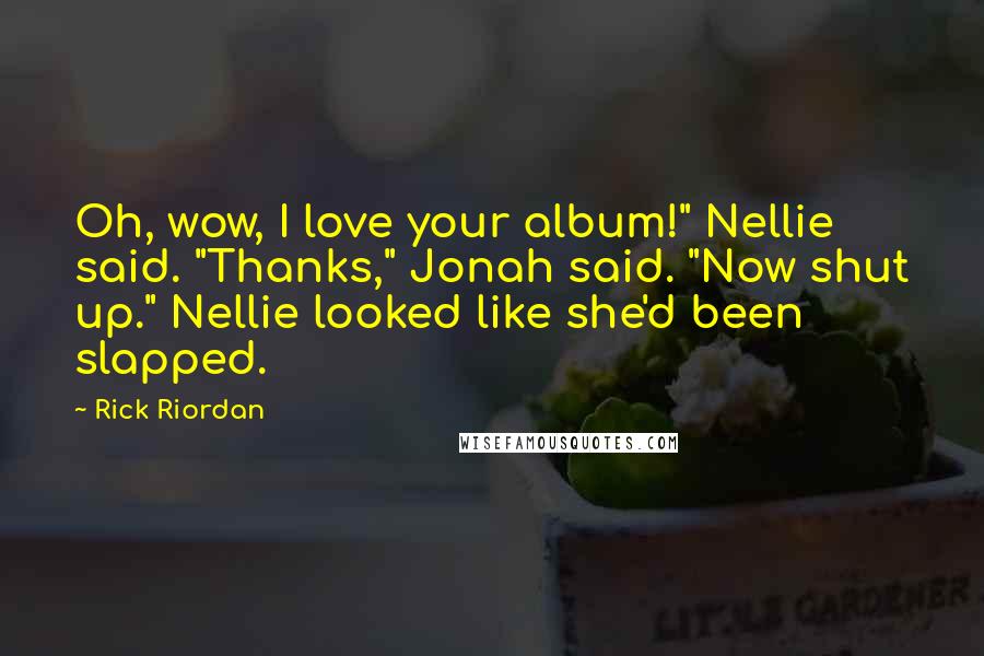 Rick Riordan Quotes: Oh, wow, I love your album!" Nellie said. "Thanks," Jonah said. "Now shut up." Nellie looked like she'd been slapped.