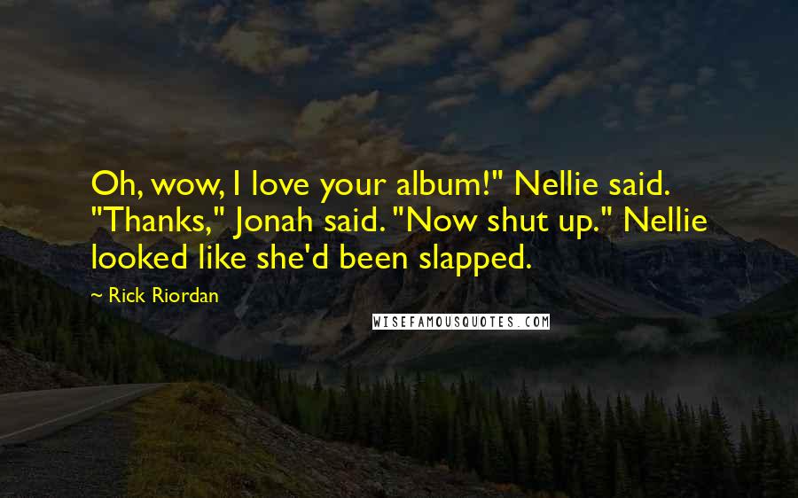 Rick Riordan Quotes: Oh, wow, I love your album!" Nellie said. "Thanks," Jonah said. "Now shut up." Nellie looked like she'd been slapped.