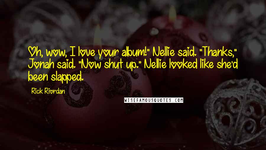 Rick Riordan Quotes: Oh, wow, I love your album!" Nellie said. "Thanks," Jonah said. "Now shut up." Nellie looked like she'd been slapped.