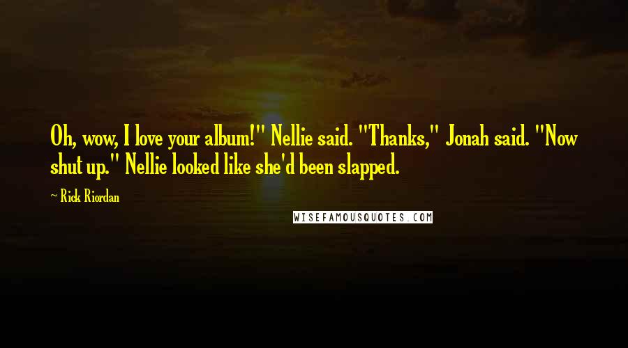 Rick Riordan Quotes: Oh, wow, I love your album!" Nellie said. "Thanks," Jonah said. "Now shut up." Nellie looked like she'd been slapped.